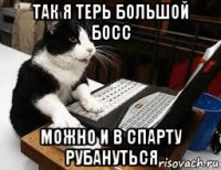 так я терь большой босс можно и в спарту рубануться