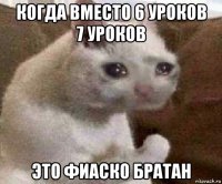 когда вместо 6 уроков 7 уроков это фиаско братан