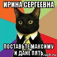 ирина сергеевна поставьте максиму и дане пять