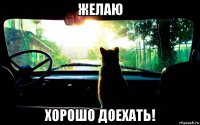 желаю хорошо доехать!