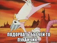  подорвать бы чей то пуканчик...