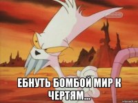  ебнуть бомбой мир к чертям...