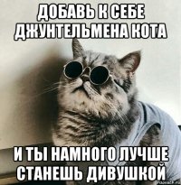 добавь к себе джунтельмена кота и ты намного лучше станешь дивушкой