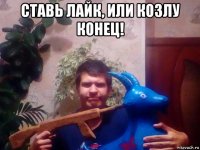 ставь лайк, или козлу конец! 