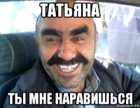 татьяна ты мне наравишься