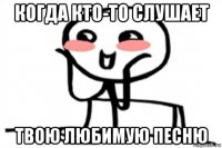когда кто-то слушает твою любимую песню