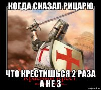 когда сказал рицарю что крестишься 2 раза а не 3