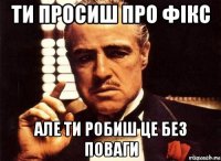 ти просиш про фікс але ти робиш це без поваги