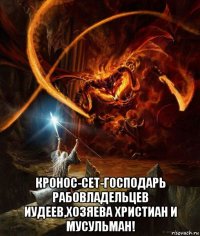  кронос-сет-господарь рабовладельцев иудеев,хозяева христиан и мусульман!