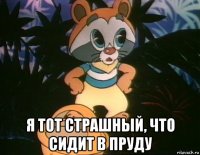  я тот страшный, что сидит в пруду