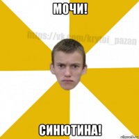 мочи! синютина!