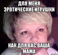 для меня эротические игрушки как для вас ваша мама