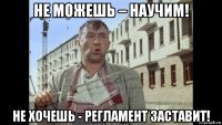 не можешь – научим! не хочешь - регламент заставит!