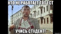 кто не работает тот ест учись студент!