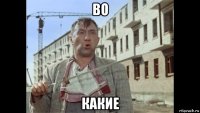 во какие
