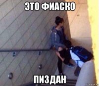 это фиаско пиздан
