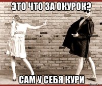 это что за окурок? сам у себя кури