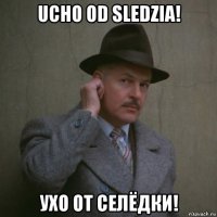 ucho od sledzia! ухо от селёдки!
