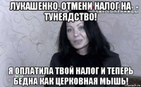 лукашенко, отмени налог на тунеядство! я оплатила твой налог и теперь бедна как церковная мышь!