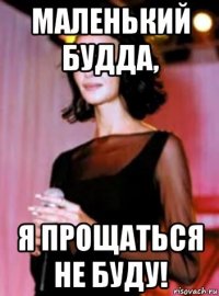 маленький будда, я прощаться не буду!