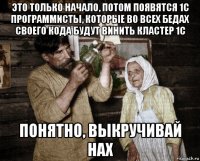 это только начало, потом появятся 1с программисты, которые во всех бедах своего кода будут винить кластер 1с понятно, выкручивай нах
