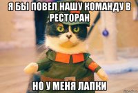 я бы повел нашу команду в ресторан но у меня лапки