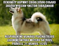 психиатр кормит свою злую собаку экологически чистой говядиной respublikinė vilniaus psichiatrijos ligoninė antras moteru skyrius parko g. 21, vilnius, 11205