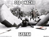 это фиаско братан