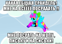 какая ебучая срандель! мне на всёёёё посрааать !! мне посрать на жопу , письку и на сиськи!