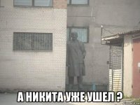  а никита уже ушел ?