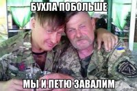 бухла побольше мы и петю завалим