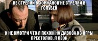 не стреляй в хоржанов не стреляй в голубей и не смотри что я похож на давоса из игры престолов, я леон