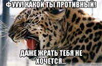 фууу! какой ты противный! даже жрать тебя не хочется...