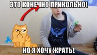 это конечно прикольно! но я хочу жрать!