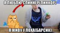 я люблю спиннер(линкор) я живу у лоха(барсик)