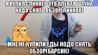 я купил спиннер это клевая штука надо снять обзор(линкор) мне не купили еды нодо снять обзор(барсик)
