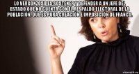 lo vergonzoso es sostener y defender a un jefe del estado que no cuenta con el respaldo electoral de la población, que es pura creación e imposición de franco. 
