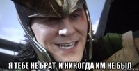  я тебе не брат. и никогда им не был