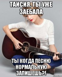таисия, ты уже заебала ты когда песню нормальную запишешь?!