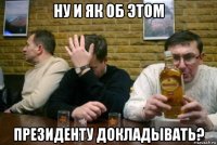 ну и як об этом президенту докладывать?