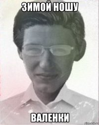 зимой ношу валенки