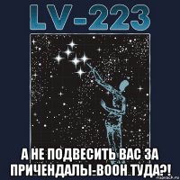 а не подвесить вас за причендалы-воон туда?!