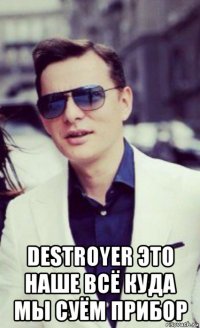  destroyer это наше всё куда мы суём прибор