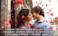  я люблю тебя, моя родная. весь счастливый я тобой живу. для меня ты ангел, ты святая. я душой и сердцем всю люблю! © copyright: варуб, 2013