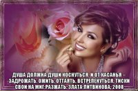  душа должна души коснуться. и от касанья – задрожать. ожить, оттаять, встрепенуться, тиски свои на миг разжать. злата литвинова, 2008