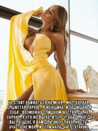  не стоит обижаться на меня... мол, колкая, ершистая порою... я женщина! и защищаю я себя... возможно слишком жёстко, да, не скрою... а что же вы хотите?? чтобы я, когда вы по щеке, я вам другую?? покорность - участь не моя... и если нападают - атакую.