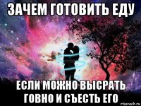 зачем готовить еду если можно высрать говно и съесть его