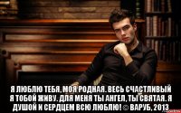  я люблю тебя, моя родная. весь счастливый я тобой живу. для меня ты ангел, ты святая. я душой и сердцем всю люблю! © варуб, 2013
