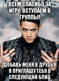 всем спасибо за игру, вступаем в группы! добавь меня в друзья я приглашу тебя в следующий блиц