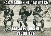 как макаки не садитесь вы за руцких не сгодитесь